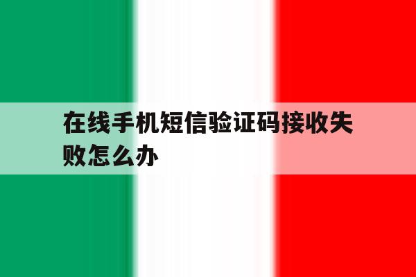 在线手机短信验证码接收失败怎么办 在线手机短信验证码接收失败怎么办
