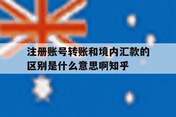注册账号转账和境内汇款的区别是什么意思啊知乎的简单介绍 注册账号转账和境内汇款的区别是什么意思啊知乎的简单介绍