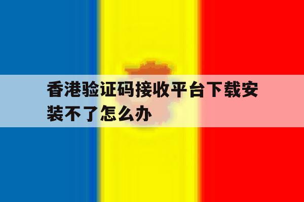 香港验证码接收平台下载安装不了怎么办 香港验证码接收平台下载安装不了怎么办