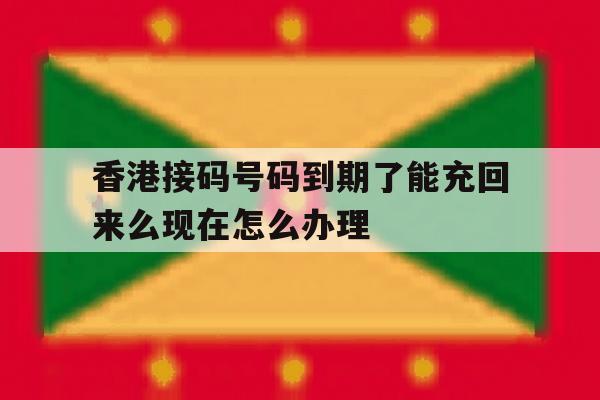 香港接码号码到期了能充回来么现在怎么办理 香港接码号码到期了能充回来么现在怎么办理