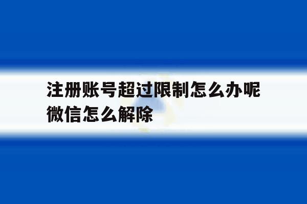 注册账号超过限制怎么办呢微信怎么解除的简单介绍