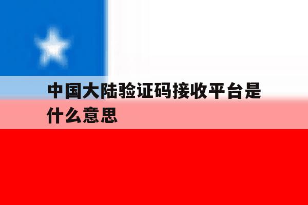 中国大陆验证码接收平台是什么意思 中国大陆验证码接收平台是什么意思