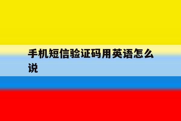 手机短信验证码用英语怎么说 手机短信验证码用英语怎么说