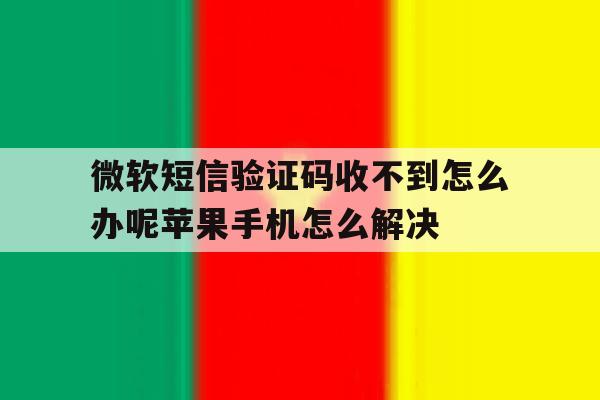 包含微软短信验证码收不到怎么办呢苹果手机怎么解决的词条 包含微软短信验证码收不到怎么办呢苹果手机怎么解决的词条