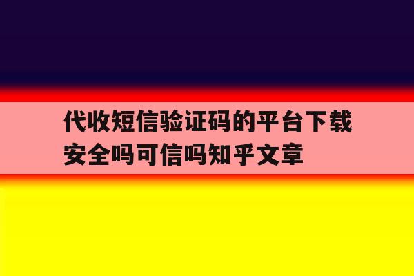 关于代收短信验证码的平台下载安全吗可信吗知乎文章的信息 关于代收短信验证码的平台下载安全吗可信吗知乎文章的信息