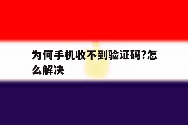 为何手机收不到验证码?怎么解决 为何手机收不到验证码?怎么解决