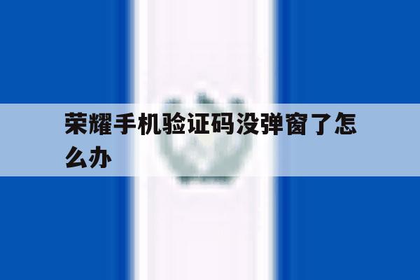 荣耀手机验证码没弹窗了怎么办 荣耀手机验证码没弹窗了怎么办