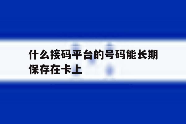 什么接码平台的号码能长期保存在卡上 什么接码平台的号码能长期保存在卡上