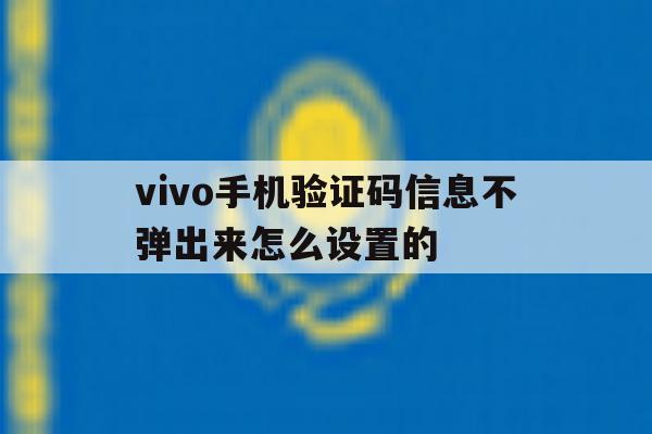vivo手机验证码信息不弹出来怎么设置的 vivo手机验证码信息不弹出来怎么设置的