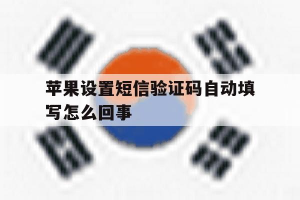 苹果设置短信验证码自动填写怎么回事 苹果设置短信验证码自动填写怎么回事