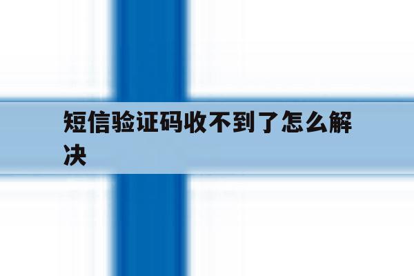 短信验证码收不到了怎么解决 短信验证码收不到了怎么解决