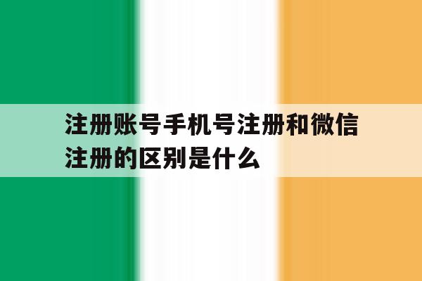 注册账号手机号注册和微信注册的区别是什么