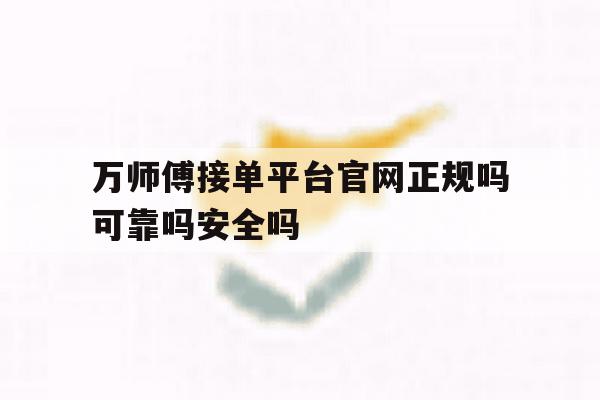 包含万师傅接单平台官网正规吗可靠吗安全吗的词条 包含万师傅接单平台官网正规吗可靠吗安全吗的词条