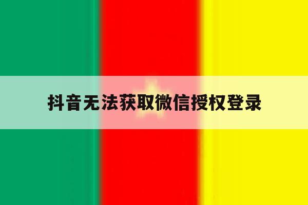 抖音无法获取微信授权登录