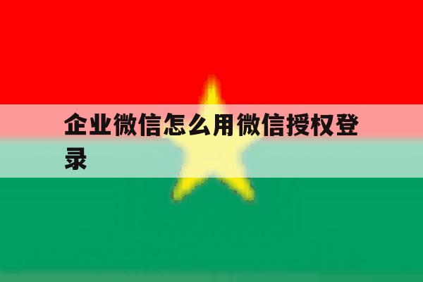 企业微信怎么用微信授权登录 企业微信怎么用微信授权登录