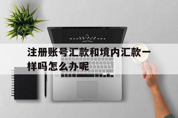 关于注册账号汇款和境内汇款一样吗怎么办呢的信息 关于注册账号汇款和境内汇款一样吗怎么办呢的信息