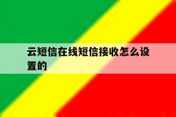 云短信在线短信接收怎么设置的 云短信在线短信接收怎么设置的