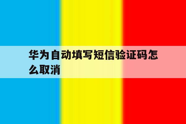 华为自动填写短信验证码怎么取消 华为自动填写短信验证码怎么取消
