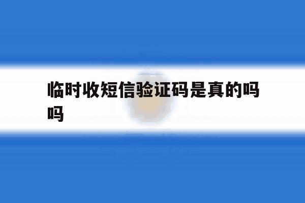 临时收短信验证码是真的吗吗 临时收短信验证码是真的吗吗