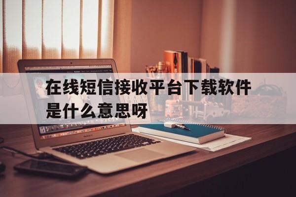 在线短信接收平台下载软件是什么意思呀 在线短信接收平台下载软件是什么意思呀