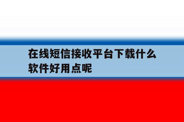 在线短信接收平台下载什么软件好用点呢 在线短信接收平台下载什么软件好用点呢
