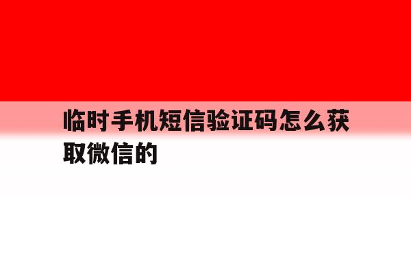 临时手机短信验证码怎么获取微信的 临时手机短信验证码怎么获取微信的