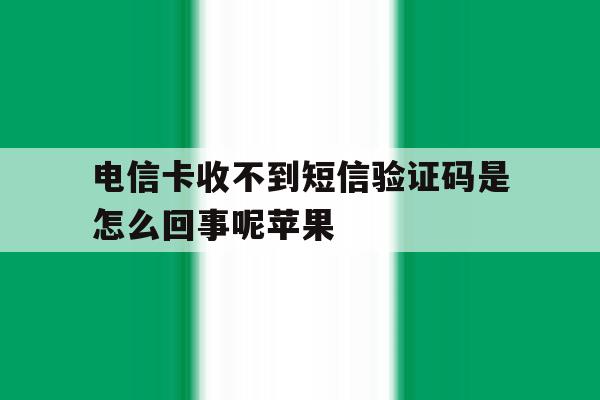 电信卡收不到短信验证码是怎么回事呢苹果 电信卡收不到短信验证码是怎么回事呢苹果