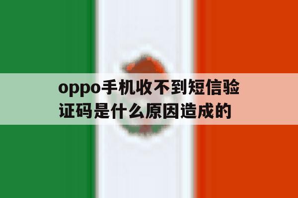 oppo手机收不到短信验证码是什么原因造成的 oppo手机收不到短信验证码是什么原因造成的
