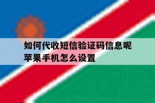 如何代收短信验证码信息呢苹果手机怎么设置 如何代收短信验证码信息呢苹果手机怎么设置