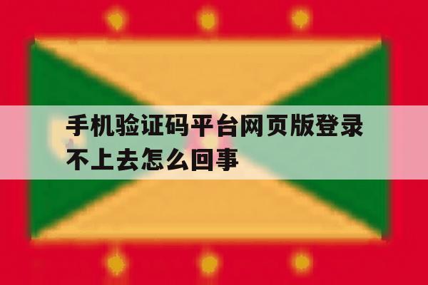 手机验证码平台网页版登录不上去怎么回事的简单介绍 手机验证码平台网页版登录不上去怎么回事的简单介绍