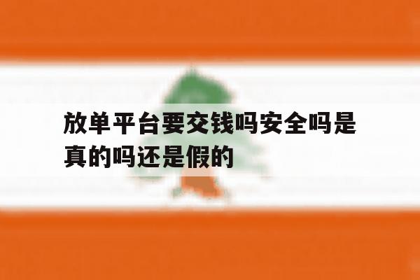 关于放单平台要交钱吗安全吗是真的吗还是假的的信息 关于放单平台要交钱吗安全吗是真的吗还是假的的信息