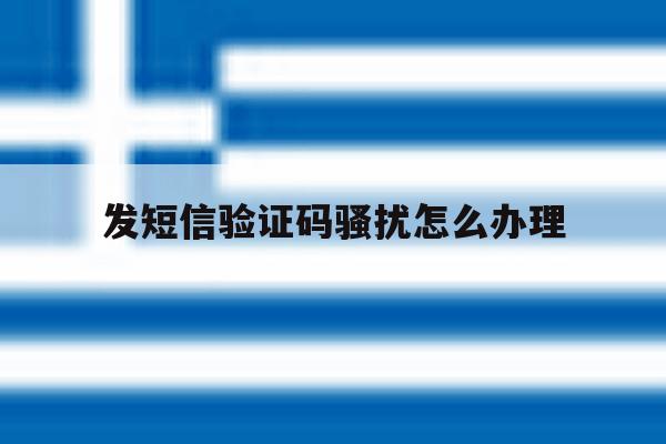 发短信验证码骚扰怎么办理 发短信验证码骚扰怎么办理