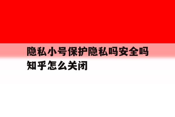 隐私小号保护隐私吗安全吗知乎怎么关闭的简单介绍 隐私小号保护隐私吗安全吗知乎怎么关闭的简单介绍