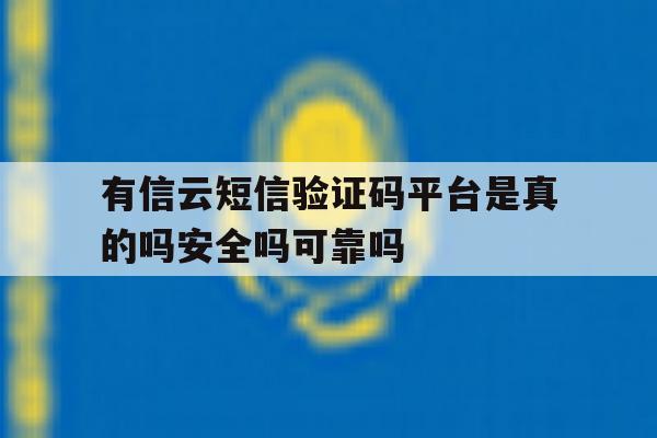 有信云短信验证码平台是真的吗安全吗可靠吗的简单介绍 有信云短信验证码平台是真的吗安全吗可靠吗的简单介绍