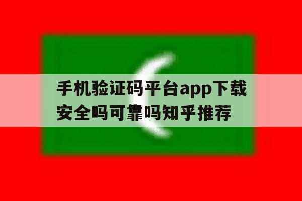 手机验证码平台app下载安全吗可靠吗知乎推荐的简单介绍 手机验证码平台app下载安全吗可靠吗知乎推荐的简单介绍