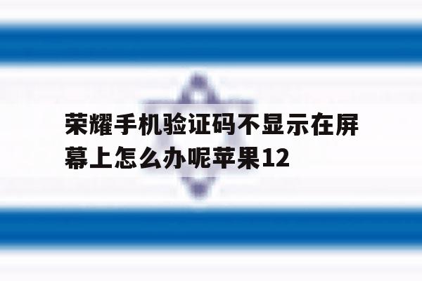 关于荣耀手机验证码不显示在屏幕上怎么办呢苹果12的信息 关于荣耀手机验证码不显示在屏幕上怎么办呢苹果12的信息