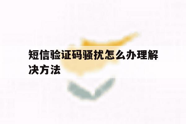 短信验证码骚扰怎么办理解决方法 短信验证码骚扰怎么办理解决方法