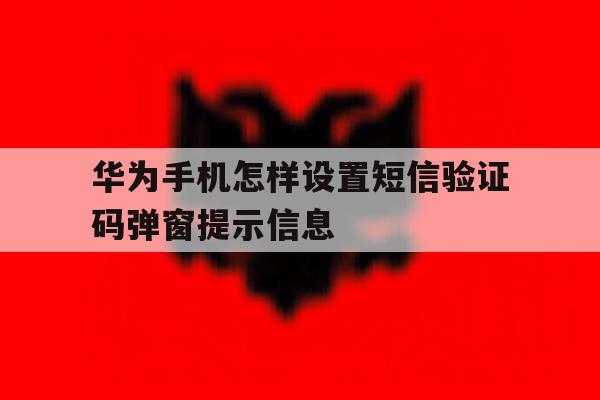 华为手机怎样设置短信验证码弹窗提示信息 华为手机怎样设置短信验证码弹窗提示信息