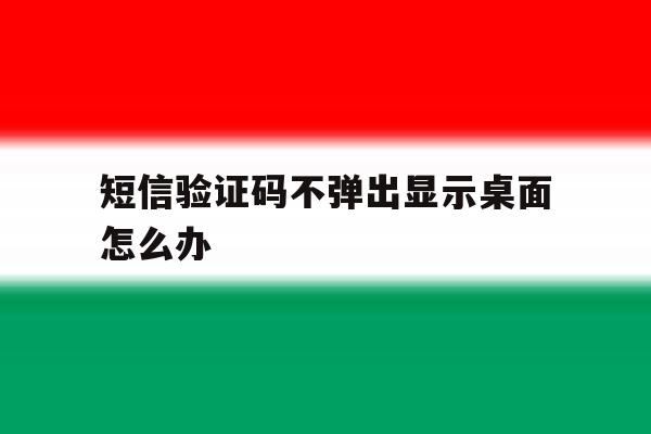 短信验证码不弹出显示桌面怎么办 短信验证码不弹出显示桌面怎么办