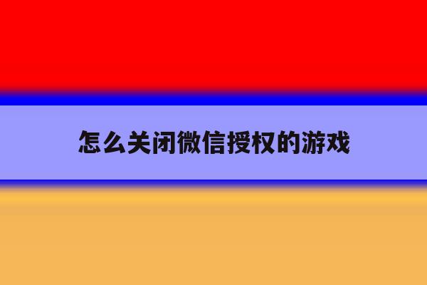 怎么关闭微信授权的游戏 怎么关闭微信授权的游戏