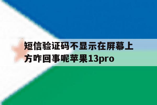 短信验证码不显示在屏幕上方咋回事呢苹果13pro的简单介绍 短信验证码不显示在屏幕上方咋回事呢苹果13pro的简单介绍