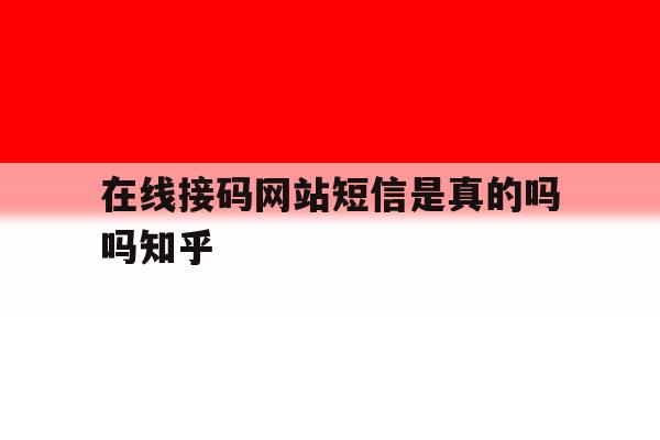 在线接码网站短信是真的吗吗知乎 在线接码网站短信是真的吗吗知乎