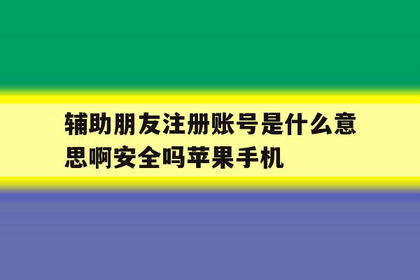 辅助朋友注册账号是什么意思啊安全吗苹果手机 辅助朋友注册账号是什么意思啊安全吗苹果手机