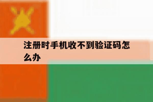 注册时手机收不到验证码怎么办 注册时手机收不到验证码怎么办