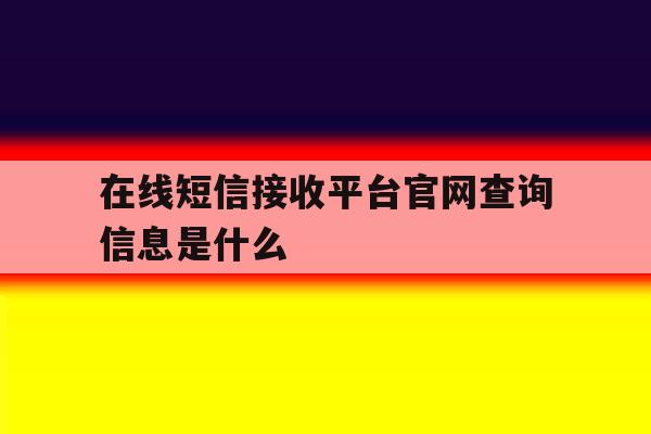 在线短信接收平台官网查询信息是什么 在线短信接收平台官网查询信息是什么