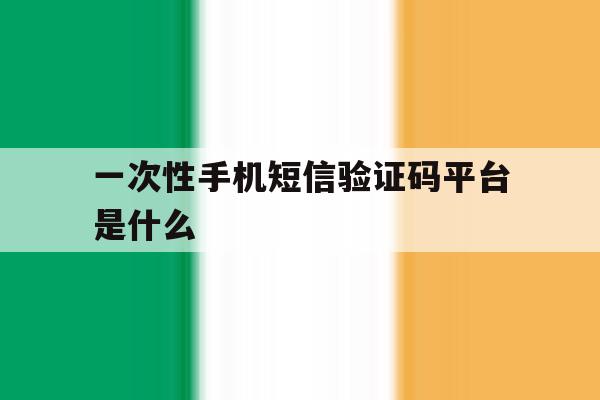 一次性手机短信验证码平台是什么 一次性手机短信验证码平台是什么