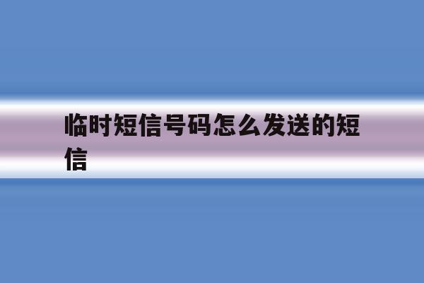 临时短信号码怎么发送的短信 临时短信号码怎么发送的短信