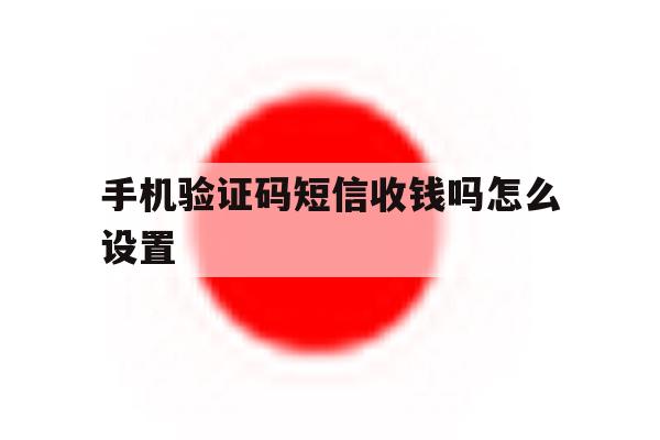 手机验证码短信收钱吗怎么设置 手机验证码短信收钱吗怎么设置
