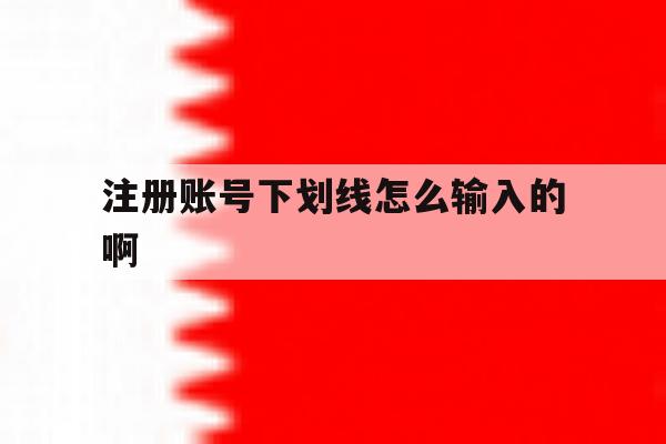 注册账号下划线怎么输入的啊 注册账号下划线怎么输入的啊