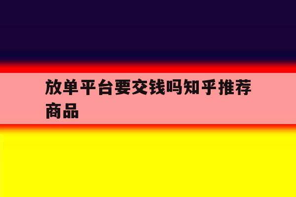 放单平台要交钱吗知乎推荐商品 放单平台要交钱吗知乎推荐商品